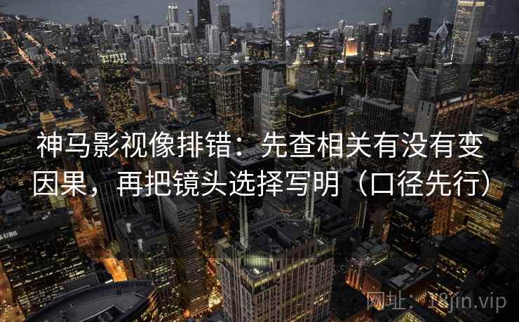 神马影视像排错：先查相关有没有变因果，再把镜头选择写明（口径先行）
