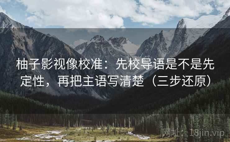 柚子影视像校准：先校导语是不是先定性，再把主语写清楚（三步还原）