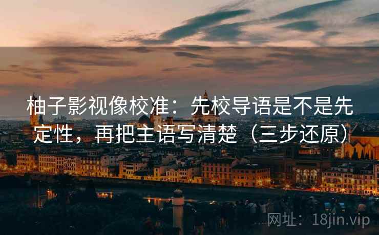 柚子影视像校准：先校导语是不是先定性，再把主语写清楚（三步还原）