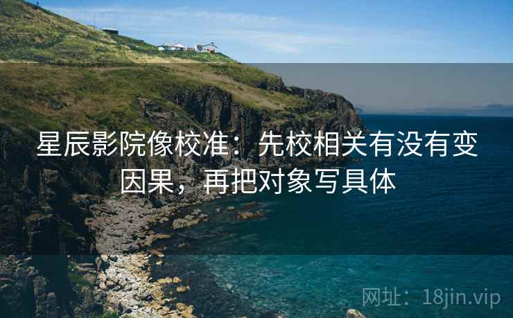 星辰影院像校准：先校相关有没有变因果，再把对象写具体