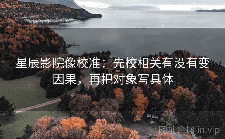 星辰影院像校准：先校相关有没有变因果，再把对象写具体