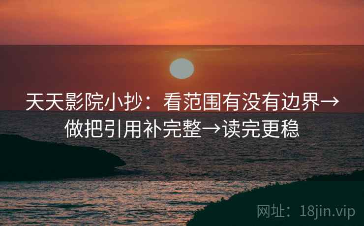 天天影院小抄：看范围有没有边界→做把引用补完整→读完更稳