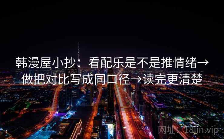 韩漫屋小抄：看配乐是不是推情绪→做把对比写成同口径→读完更清楚