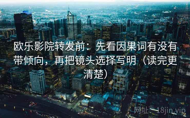 欧乐影院转发前：先看因果词有没有带倾向，再把镜头选择写明（读完更清楚）