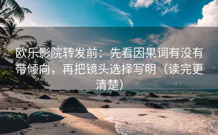 欧乐影院转发前：先看因果词有没有带倾向，再把镜头选择写明（读完更清楚）