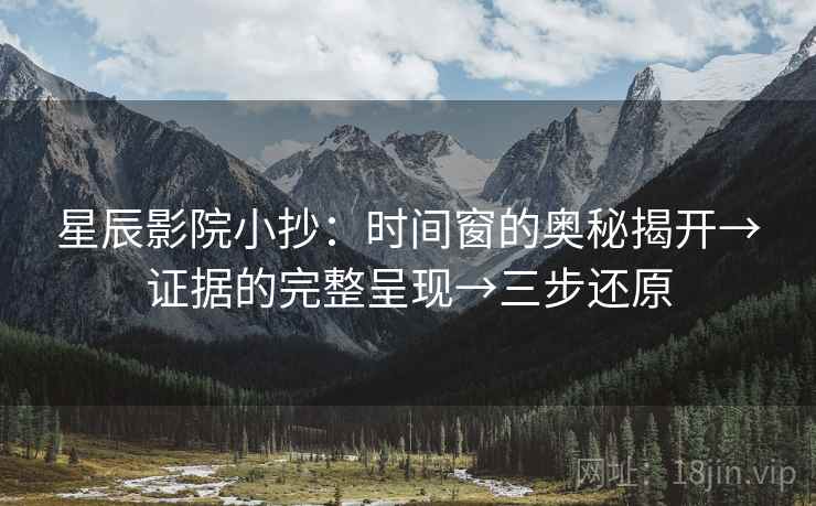 星辰影院小抄：时间窗的奥秘揭开→证据的完整呈现→三步还原