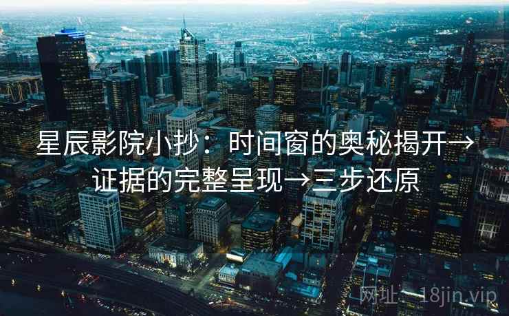 星辰影院小抄：时间窗的奥秘揭开→证据的完整呈现→三步还原