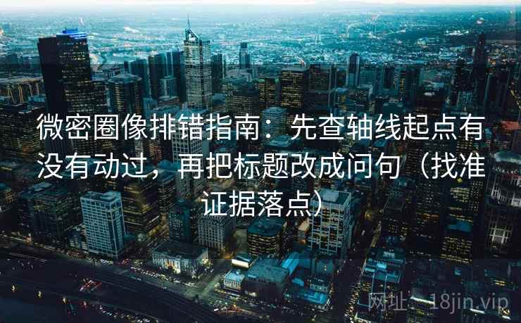 微密圈像排错指南：先查轴线起点有没有动过，再把标题改成问句（找准证据落点）