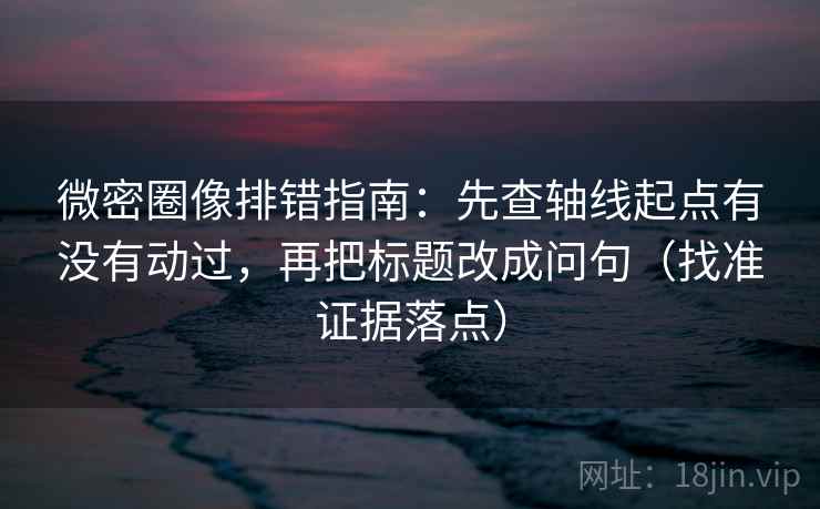 微密圈像排错指南：先查轴线起点有没有动过，再把标题改成问句（找准证据落点）