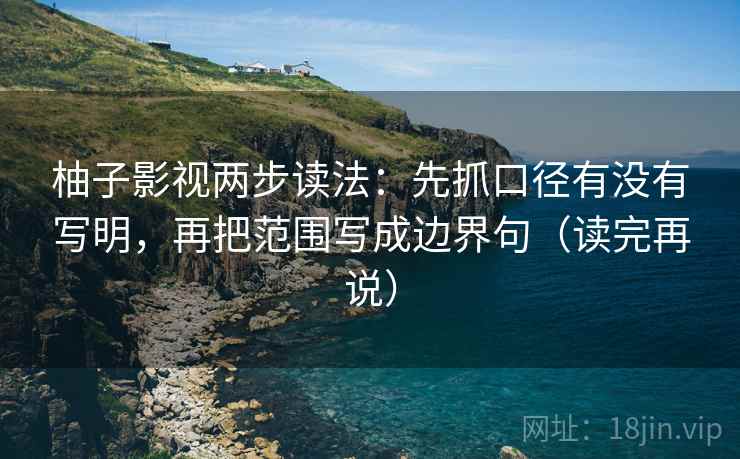 柚子影视两步读法：先抓口径有没有写明，再把范围写成边界句（读完再说）