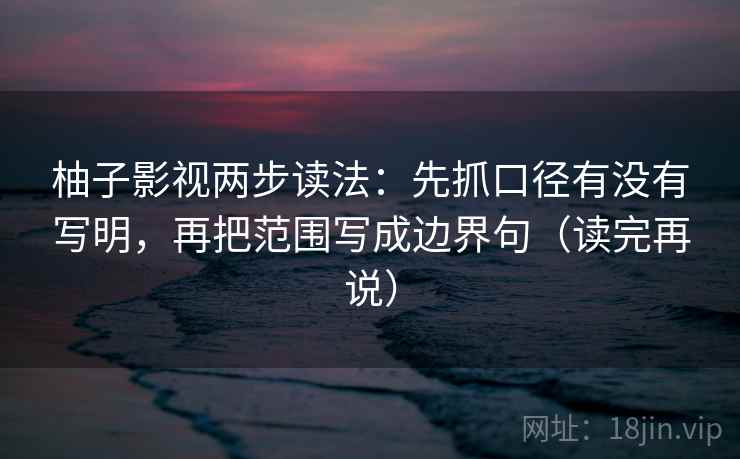 柚子影视两步读法：先抓口径有没有写明，再把范围写成边界句（读完再说）