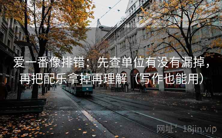 爱一番像排错：先查单位有没有漏掉，再把配乐拿掉再理解（写作也能用）