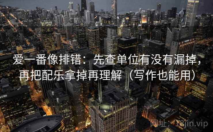 爱一番像排错：先查单位有没有漏掉，再把配乐拿掉再理解（写作也能用）
