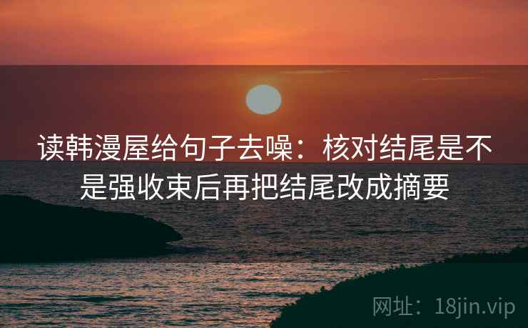 读韩漫屋给句子去噪：核对结尾是不是强收束后再把结尾改成摘要