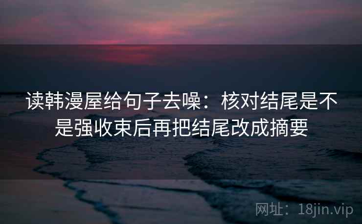读韩漫屋给句子去噪：核对结尾是不是强收束后再把结尾改成摘要