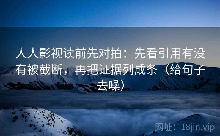 人人影视读前先对拍：先看引用有没有被截断，再把证据列成条（给句子去噪）