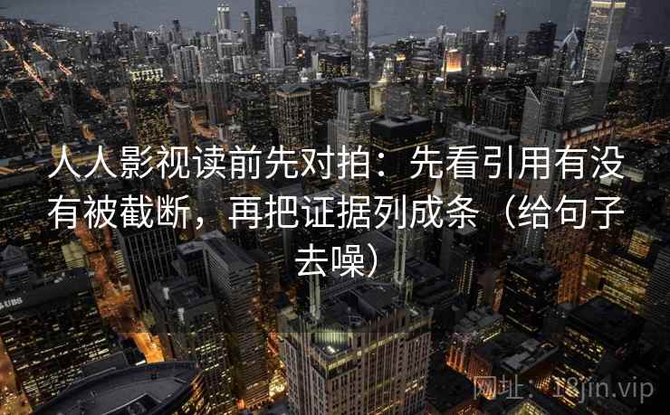 人人影视读前先对拍：先看引用有没有被截断，再把证据列成条（给句子去噪）