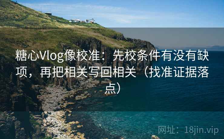糖心Vlog像校准：先校条件有没有缺项，再把相关写回相关（找准证据落点）