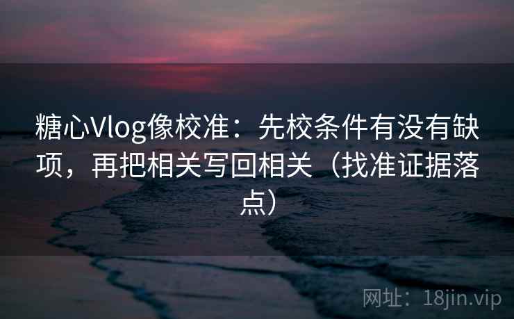 糖心Vlog像校准：先校条件有没有缺项，再把相关写回相关（找准证据落点）