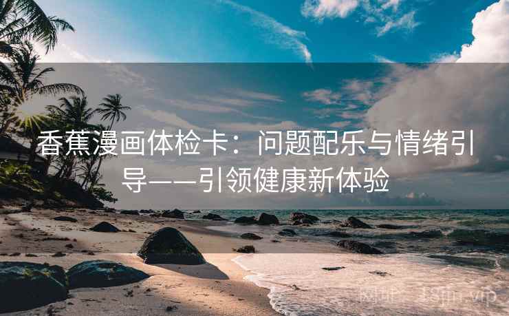 香蕉漫画体检卡：问题配乐与情绪引导——引领健康新体验
