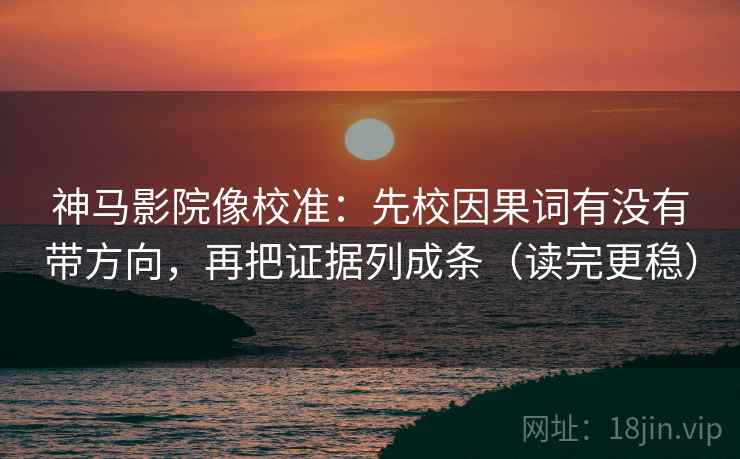神马影院像校准：先校因果词有没有带方向，再把证据列成条（读完更稳）