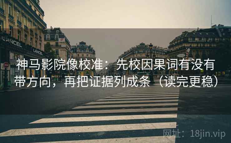 神马影院像校准：先校因果词有没有带方向，再把证据列成条（读完更稳）