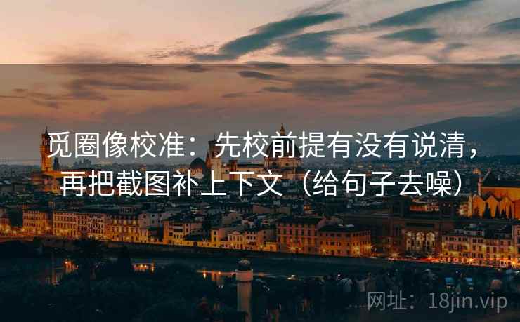 觅圈像校准：先校前提有没有说清，再把截图补上下文（给句子去噪）