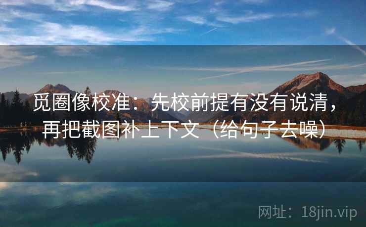 觅圈像校准：先校前提有没有说清，再把截图补上下文（给句子去噪）