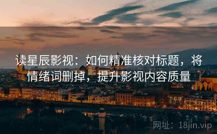 读星辰影视：如何精准核对标题，将情绪词删掉，提升影视内容质量