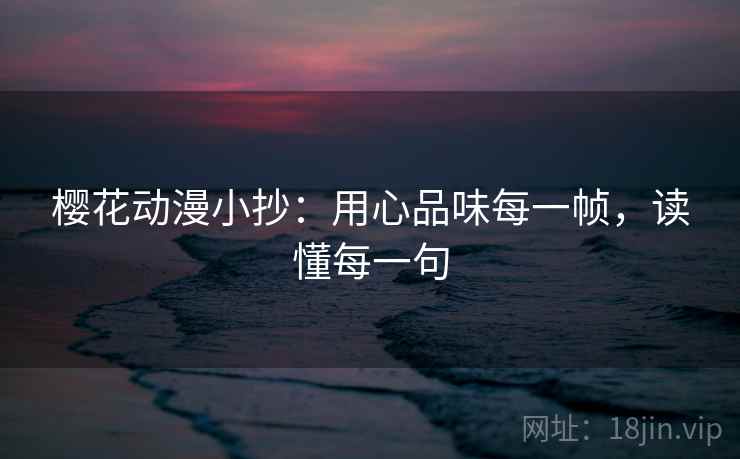 樱花动漫小抄：用心品味每一帧，读懂每一句