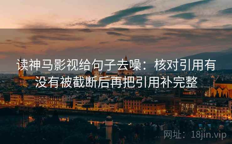 读神马影视给句子去噪：核对引用有没有被截断后再把引用补完整