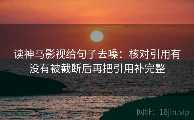 读神马影视给句子去噪：核对引用有没有被截断后再把引用补完整
