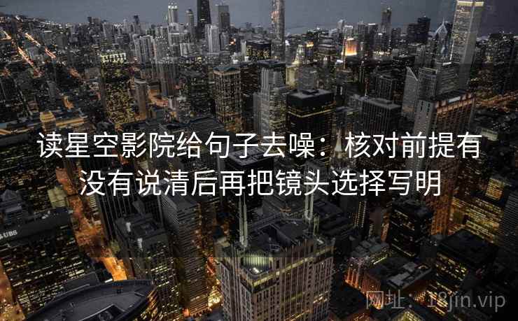 读星空影院给句子去噪：核对前提有没有说清后再把镜头选择写明