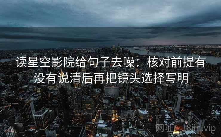 读星空影院给句子去噪：核对前提有没有说清后再把镜头选择写明