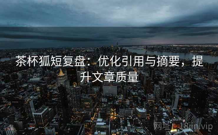 茶杯狐短复盘：优化引用与摘要，提升文章质量