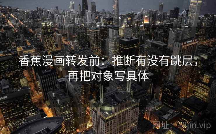 香蕉漫画转发前：推断有没有跳层，再把对象写具体