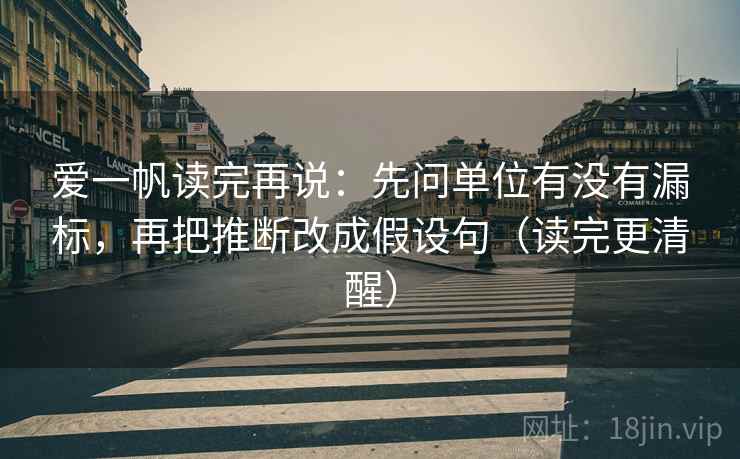 爱一帆读完再说：先问单位有没有漏标，再把推断改成假设句（读完更清醒）