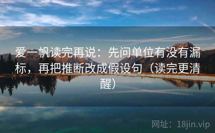 爱一帆读完再说：先问单位有没有漏标，再把推断改成假设句（读完更清醒）