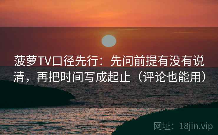 菠萝TV口径先行：先问前提有没有说清，再把时间写成起止（评论也能用）
