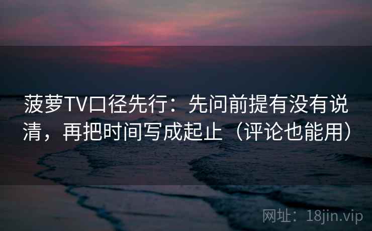 菠萝TV口径先行：先问前提有没有说清，再把时间写成起止（评论也能用）