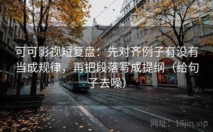 可可影视短复盘：先对齐例子有没有当成规律，再把段落写成提纲（给句子去噪）